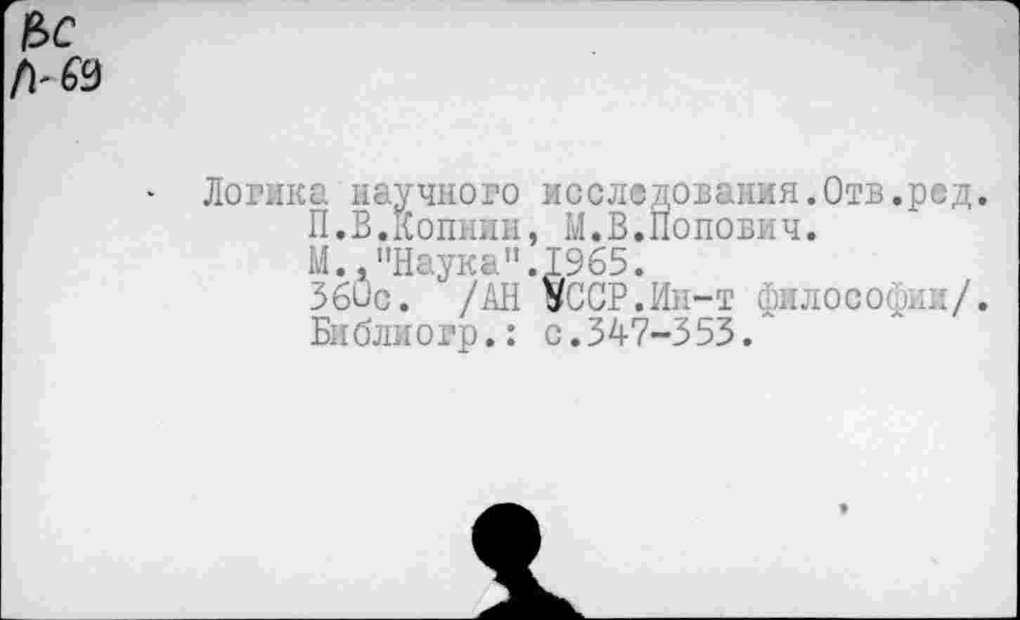 ﻿Логика научного исследования.Отв.ред.
П.В.Копнин, М.В.Попович.
М.."Наука".1965.
360с. /АН »ССР.Ин-т философий/.
Библиогр.: с.347-353.